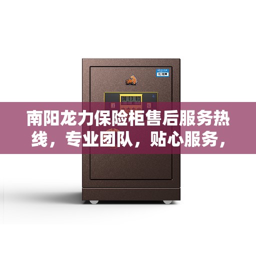 南阳龙力保险柜售后服务热线，专业团队，贴心服务，为您的安全保驾护航。