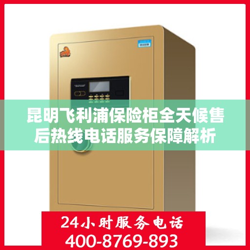 昆明飞利浦保险柜全天候售后热线电话服务保障解析