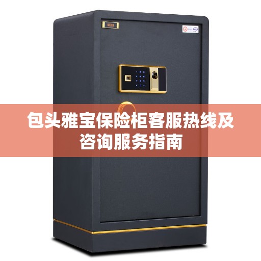 包头雅宝保险柜客服热线及咨询服务指南
