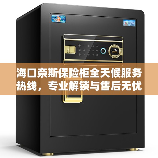 海口奈斯保险柜全天候服务热线，专业解锁与售后无忧