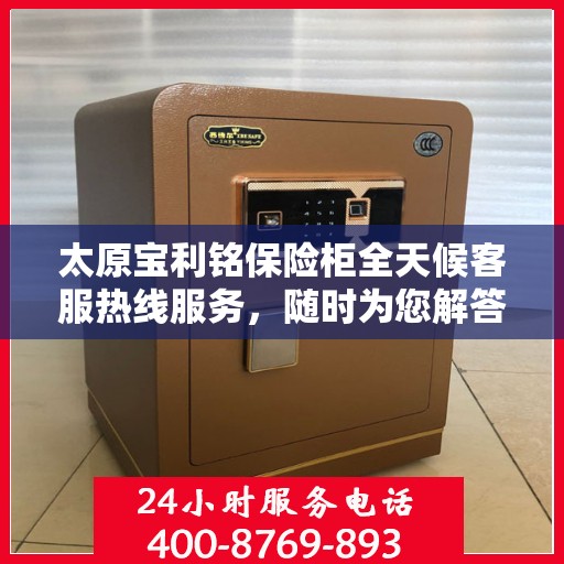 太原宝利铭保险柜全天候客服热线服务，随时为您解答疑虑。