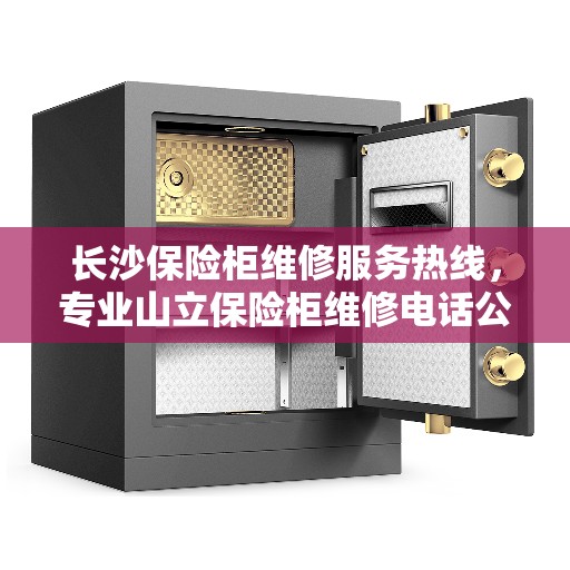 长沙保险柜维修服务热线，专业山立保险柜维修电话公开