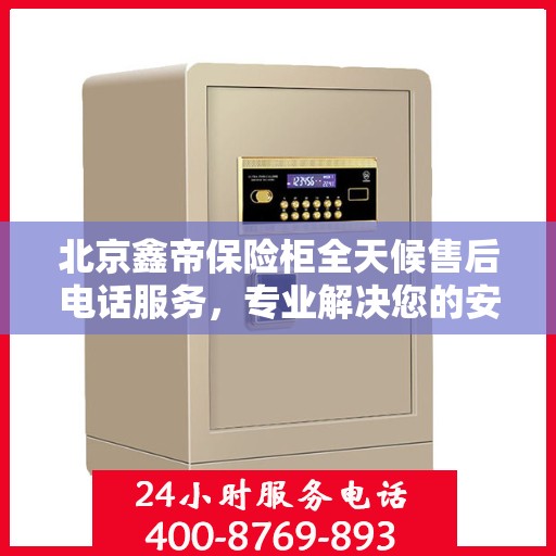 北京鑫帝保险柜全天候售后电话服务，专业解决您的安全锁事