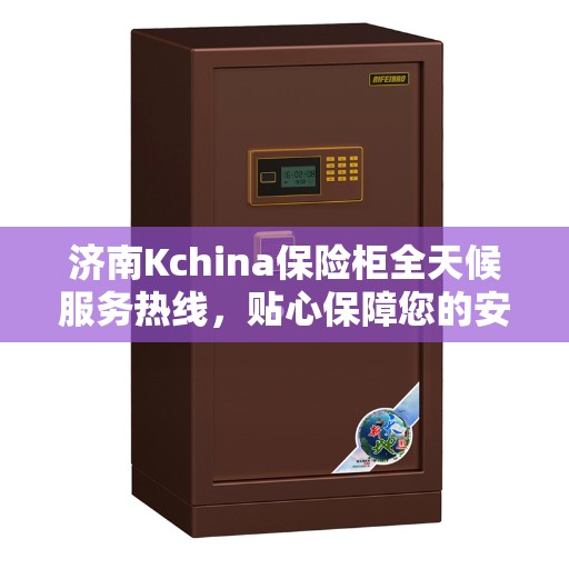济南Kchina保险柜全天候服务热线，贴心保障您的安全需求