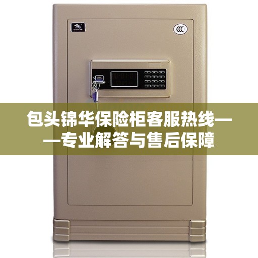 包头锦华保险柜客服热线——专业解答与售后保障
