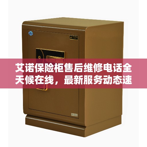 艾诺保险柜售后维修电话全天候在线，最新服务动态速递