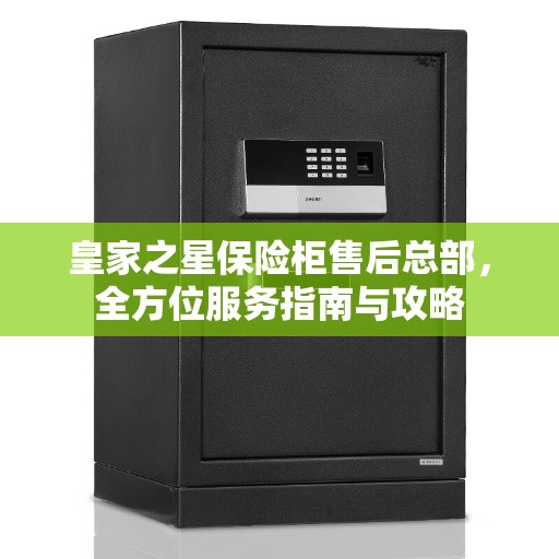 皇家之星保险柜售后总部，全方位服务指南与攻略