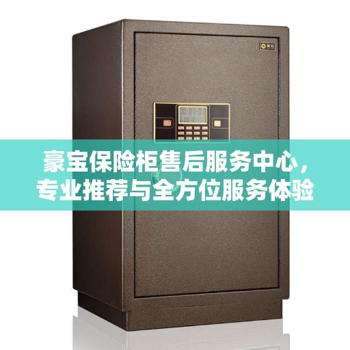 豪宝保险柜售后服务中心，专业推荐与全方位服务体验