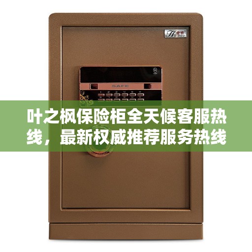 叶之枫保险柜全天候客服热线，最新权威推荐服务热线