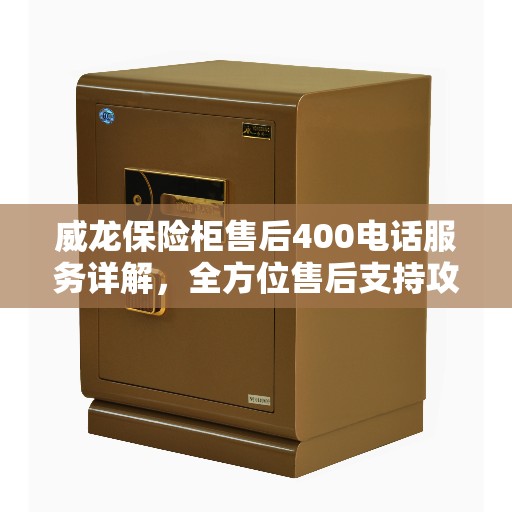 威龙保险柜售后400电话服务详解，全方位售后支持攻略