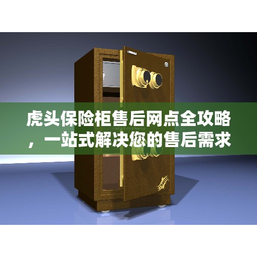 虎头保险柜售后网点全攻略，一站式解决您的售后需求