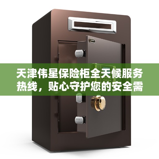 天津伟星保险柜全天候服务热线，贴心守护您的安全需求