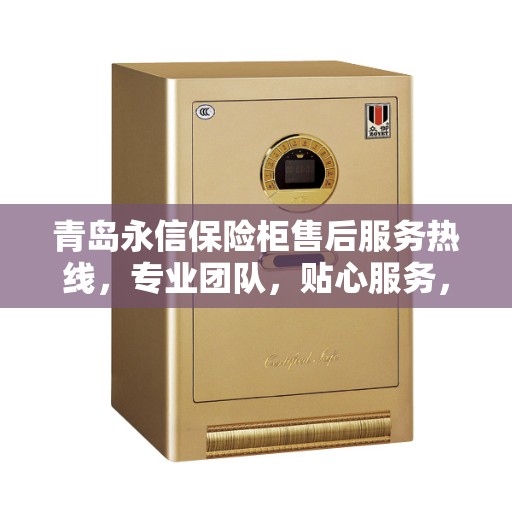 青岛永信保险柜售后服务热线，专业团队，贴心服务，为您的安全保驾护航！