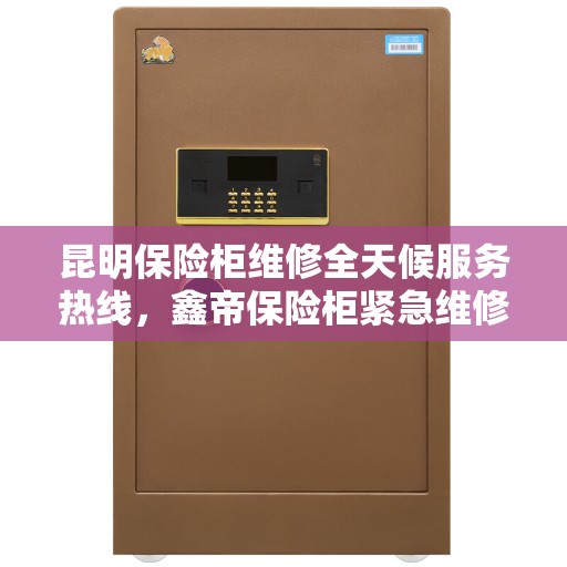 昆明保险柜维修全天候服务热线，鑫帝保险柜紧急维修电话全天候响应