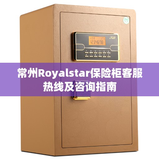 常州Royalstar保险柜客服热线及咨询指南