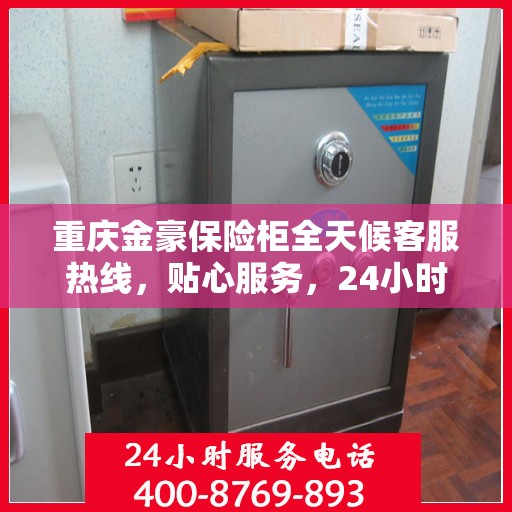 重庆金豪保险柜全天候客服热线，贴心服务，24小时人工支持