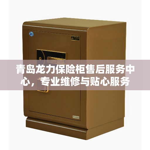 青岛龙力保险柜售后服务中心，专业维修与贴心服务