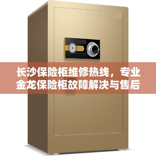 长沙保险柜维修热线，专业金龙保险柜故障解决与售后服务