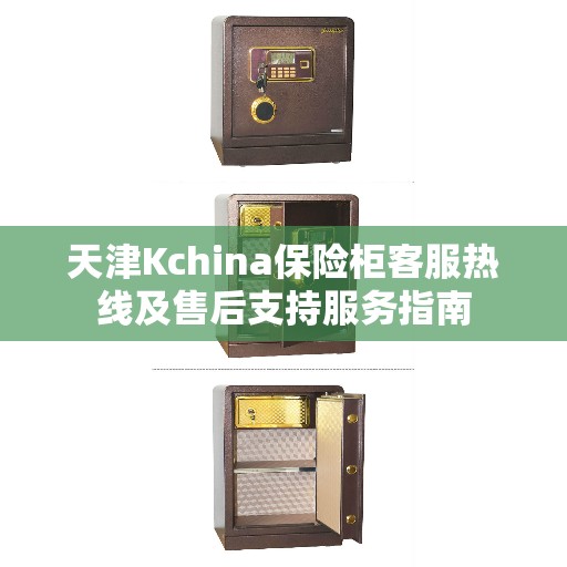 天津Kchina保险柜客服热线及售后支持服务指南