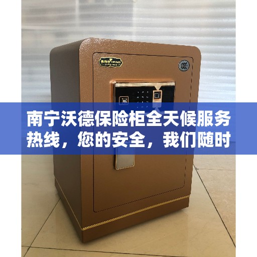 南宁沃德保险柜全天候服务热线，您的安全，我们随时守护