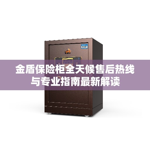 金盾保险柜全天候售后热线与专业指南最新解读