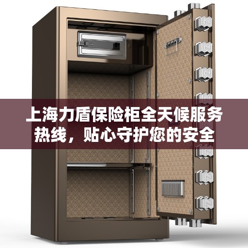 上海力盾保险柜全天候服务热线，贴心守护您的安全