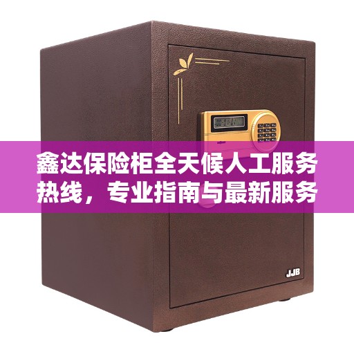 鑫达保险柜全天候人工服务热线，专业指南与最新服务攻略