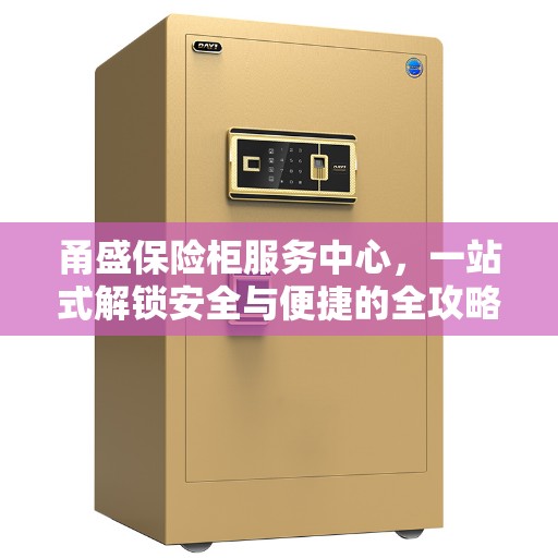 甬盛保险柜服务中心，一站式解锁安全与便捷的全攻略