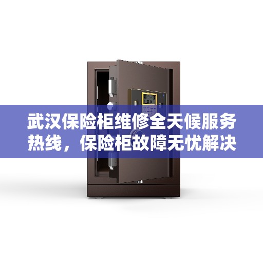 武汉保险柜维修全天候服务热线，保险柜故障无忧解决！