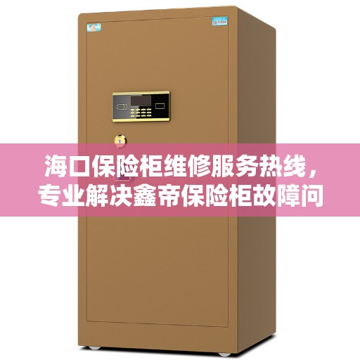 海口保险柜维修服务热线，专业解决鑫帝保险柜故障问题
