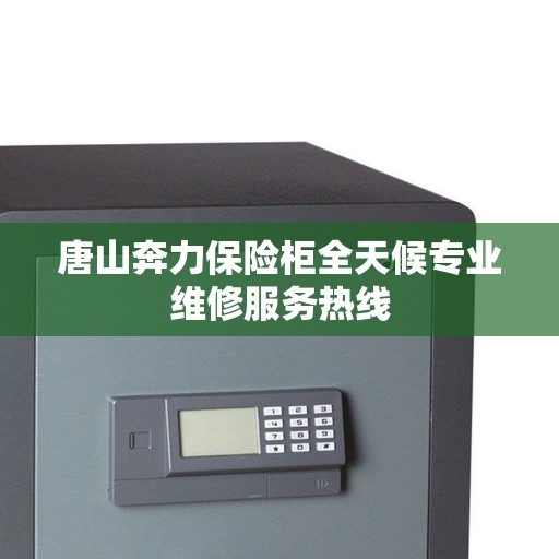 唐山奔力保险柜全天候专业维修服务热线