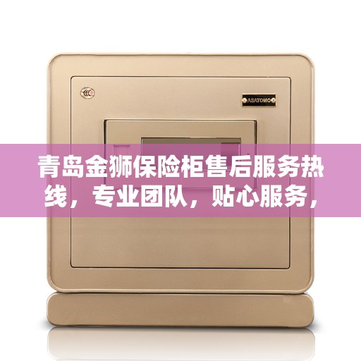 青岛金狮保险柜售后服务热线，专业团队，贴心服务，为您的安全保驾护航！