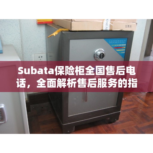 Subata保险柜全国售后电话，全面解析售后服务的指南