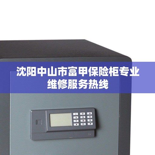 沈阳中山市富甲保险柜专业维修服务热线