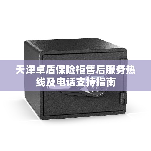 天津卓盾保险柜售后服务热线及电话支持指南