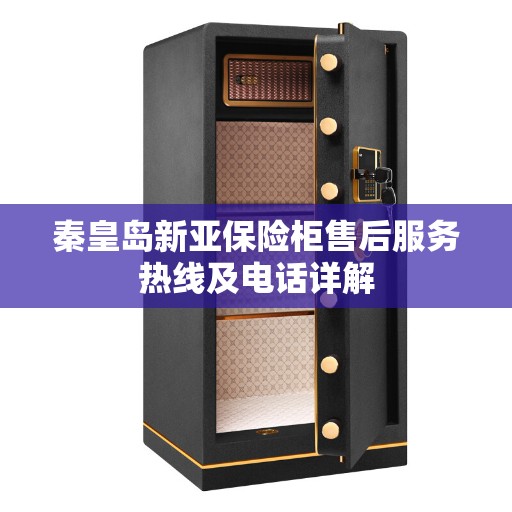 秦皇岛新亚保险柜售后服务热线及电话详解