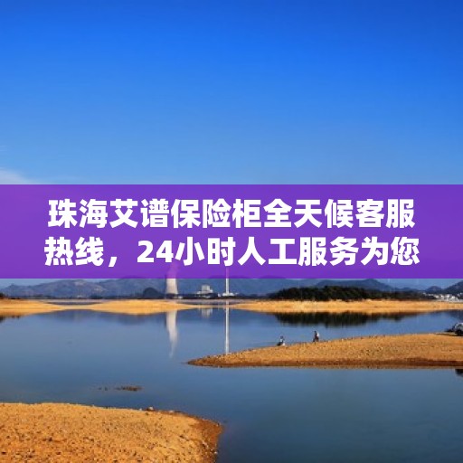 珠海艾谱保险柜全天候客服热线，24小时人工服务为您保驾护航