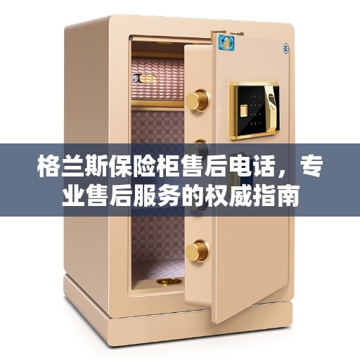 格兰斯保险柜售后电话，专业售后服务的权威指南