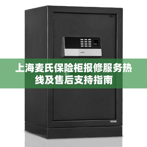 上海麦氏保险柜报修服务热线及售后支持指南