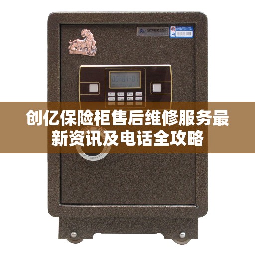 创亿保险柜售后维修服务最新资讯及电话全攻略