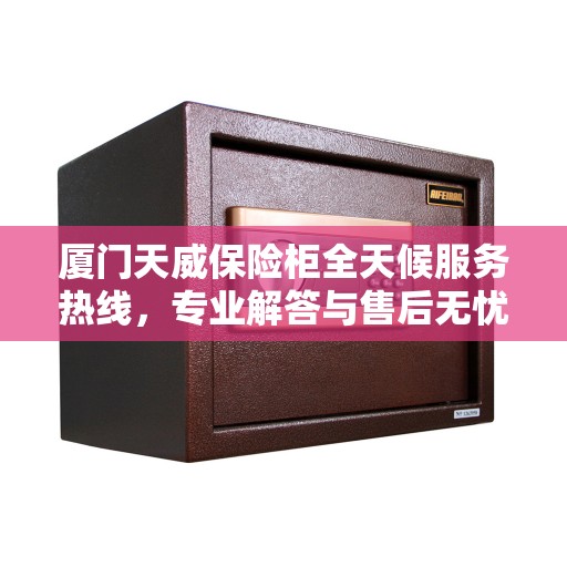 厦门天威保险柜全天候服务热线，专业解答与售后无忧