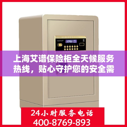 上海艾谱保险柜全天候服务热线，贴心守护您的安全需求