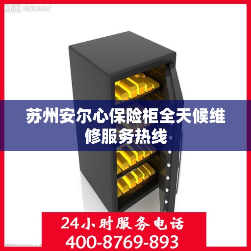 苏州安尔心保险柜全天候维修服务热线