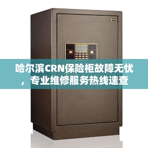 哈尔滨CRN保险柜故障无忧，专业维修服务热线速查