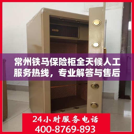 常州铁马保险柜全天候人工服务热线，专业解答与售后无忧