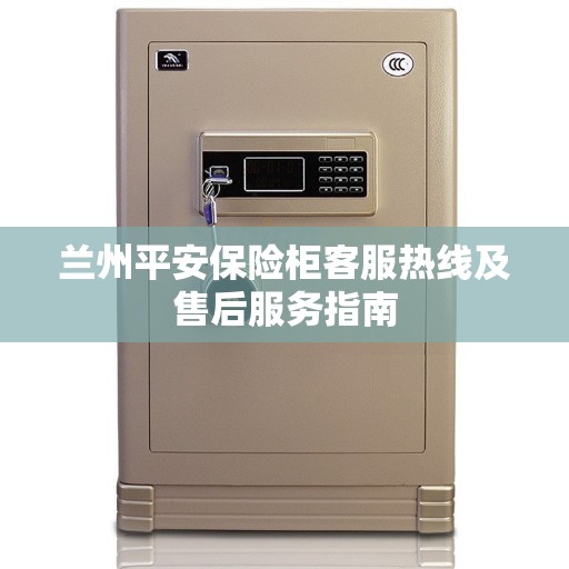 兰州平安保险柜客服热线及售后服务指南