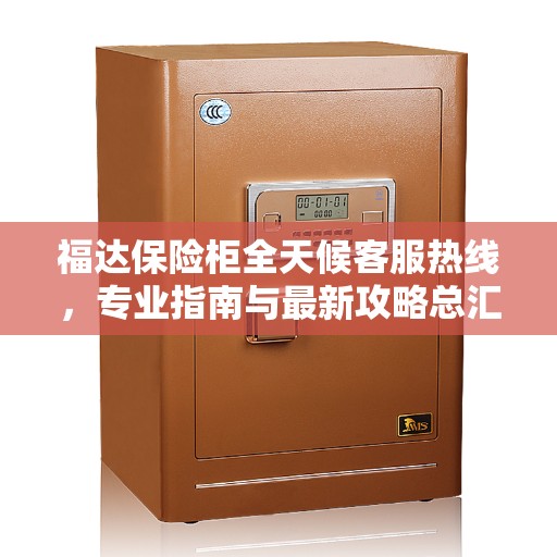 福达保险柜全天候客服热线，专业指南与最新攻略总汇