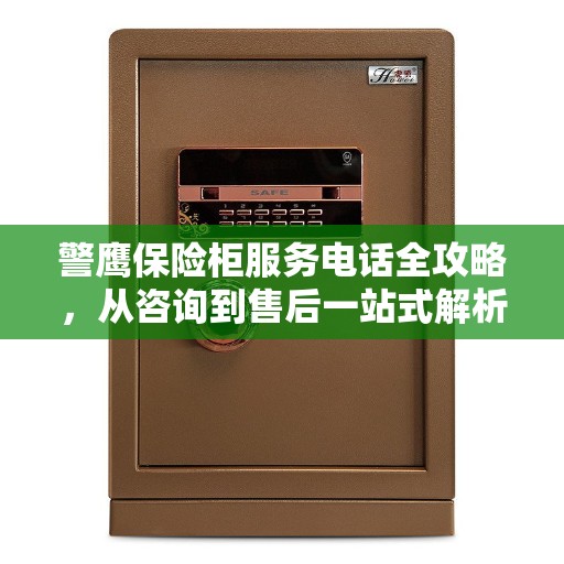 警鹰保险柜服务电话全攻略,从咨询到售后一站式解析 警鹰保险柜服务电话全攻略,从咨询到售后一站式解析