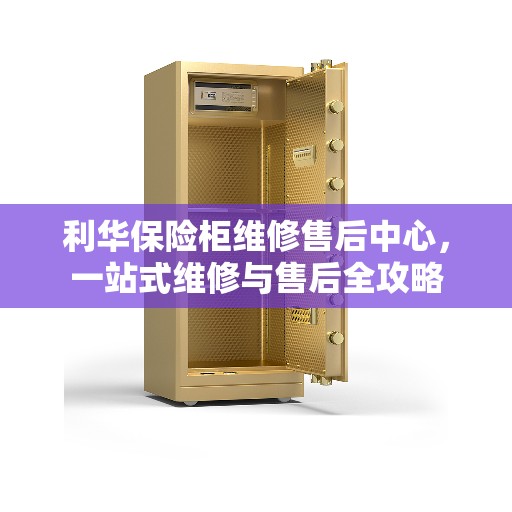 利华保险柜维修售后中心，一站式维修与售后全攻略