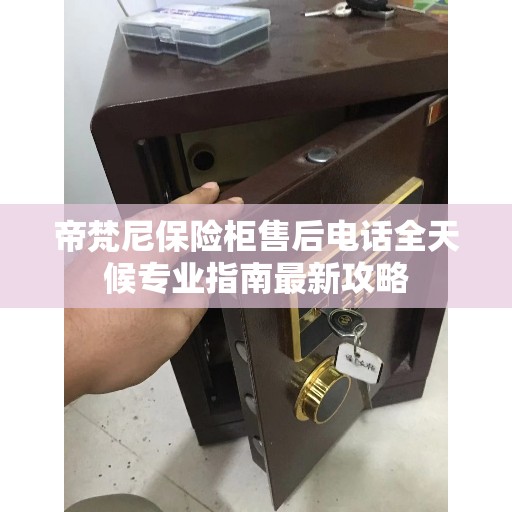帝梵尼保险柜售后电话全天候专业指南最新攻略
